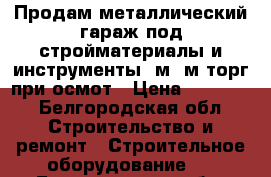 Продам металлический гараж под стройматериалы и инструменты 2м/3м,торг при осмот › Цена ­ 20 000 - Белгородская обл. Строительство и ремонт » Строительное оборудование   . Белгородская обл.